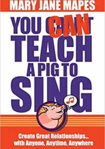 You CAN Teach a Pig to Sing: Create Great Relationships…with Anyone, Anytime, Anywhere Cover