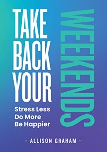 Take Back Your Weekends: Stress Less. Do More. Be Happier. Cover