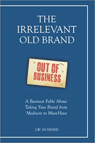 The Irrelevant Old Brand: A Business Fable about Taking Your Brand from Mediocre to Must-Have