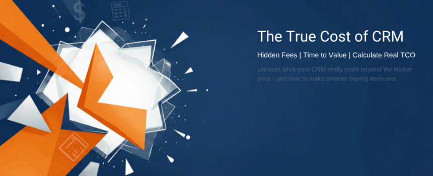 The True Cost of CRM: Hidden Fees, Time-to-Value, and How to Calculate Real TCO